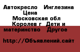 Автокресло - Инглезина › Цена ­ 5 000 - Московская обл., Королев г. Дети и материнство » Другое   